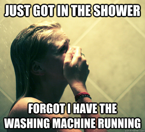 Just got in the shower forgot I have the  washing machine running  Shower Mistake