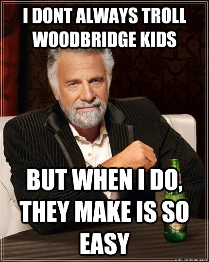 I dont always troll Woodbridge kids but when I do, They make is so easy  The Most Interesting Man In The World