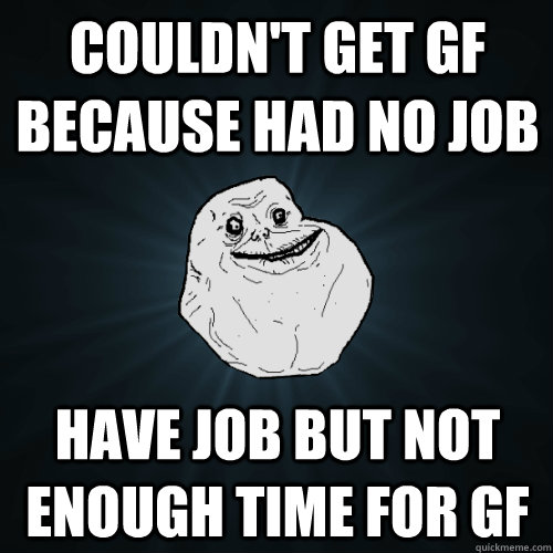 Couldn't get gf because had no job have job but not enough time for gf  Forever Alone