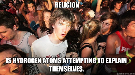 RELIGION IS HYDROGEN ATOMS ATTEMPTING TO EXPLAIN THEMSELVES. - RELIGION IS HYDROGEN ATOMS ATTEMPTING TO EXPLAIN THEMSELVES.  Sudden Clarity Clarence