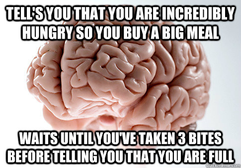 Tell's you that you are incredibly hungry so you buy a big meal WAITS UNTIL YOU'VE TAKEN 3 BITES BEFORE TELLING YOU THAT YOU ARE FULL  Scumbag Brain