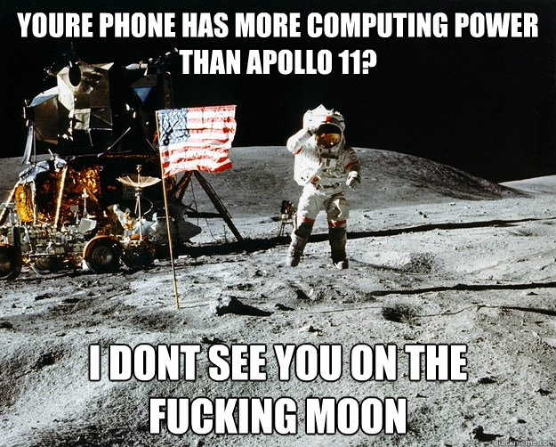 Youre phone has more computing power than Apollo 11? I dont see you on the fucking moon  Unimpressed Astronaut