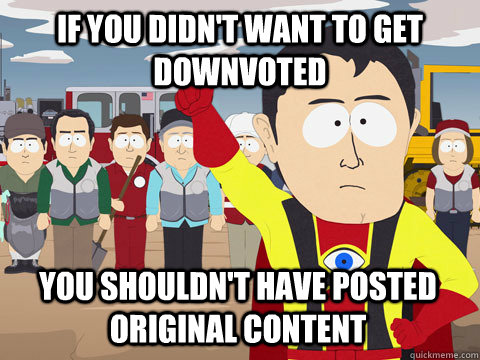 If you didn't want to get downvoted You shouldn't have posted original content   Captain Hindsight