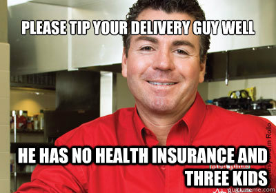 please tip your delivery guy well he has no health insurance and three kids - please tip your delivery guy well he has no health insurance and three kids  papajohnmeme
