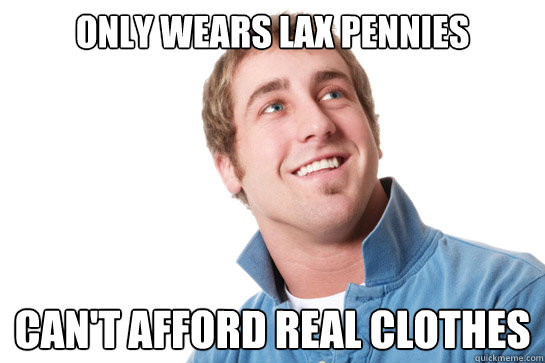 only wears lax pennies can't afford real clothes  Misunderstood D-Bag