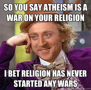 So you say atheism is a war on your religion i bet religion has never started any wars - So you say atheism is a war on your religion i bet religion has never started any wars  Condescending Wonka