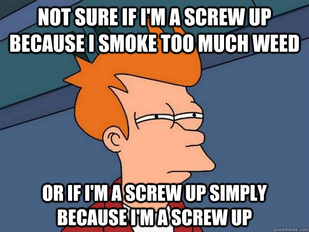 Not sure if I'm a screw up because I smoke too much weed Or if I'm a screw up simply  because I'm a screw up - Not sure if I'm a screw up because I smoke too much weed Or if I'm a screw up simply  because I'm a screw up  Futurama Fry