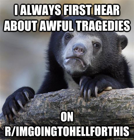 I always first hear about awful tragedies on r/imgoingtohellforthis  Confession Bear