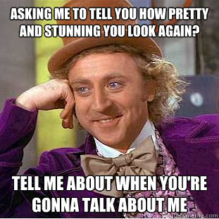 Asking me to tell you how pretty and stunning you look again? Tell me about when you're gonna talk about me - Asking me to tell you how pretty and stunning you look again? Tell me about when you're gonna talk about me  Condescending Wonka