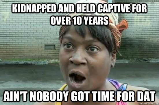 kidnapped and held captive for over 10 years AIN'T NOBODY GOT time for dat - kidnapped and held captive for over 10 years AIN'T NOBODY GOT time for dat  Aint nobody got time for that