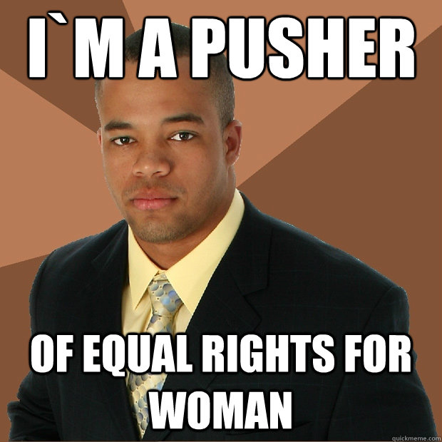 i`m a pusher of equal rights for woman  Successful Black Man