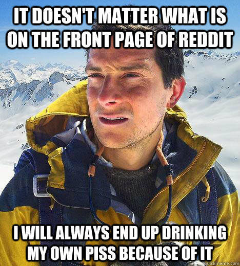 It doesn't matter what is on the front page of reddit I will always end up drinking my own piss because of it - It doesn't matter what is on the front page of reddit I will always end up drinking my own piss because of it  Bear Grylls