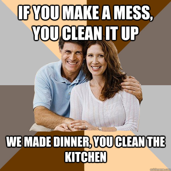 If you make a mess, you clean it up we made dinner, you clean the kitchen  Scumbag Parents