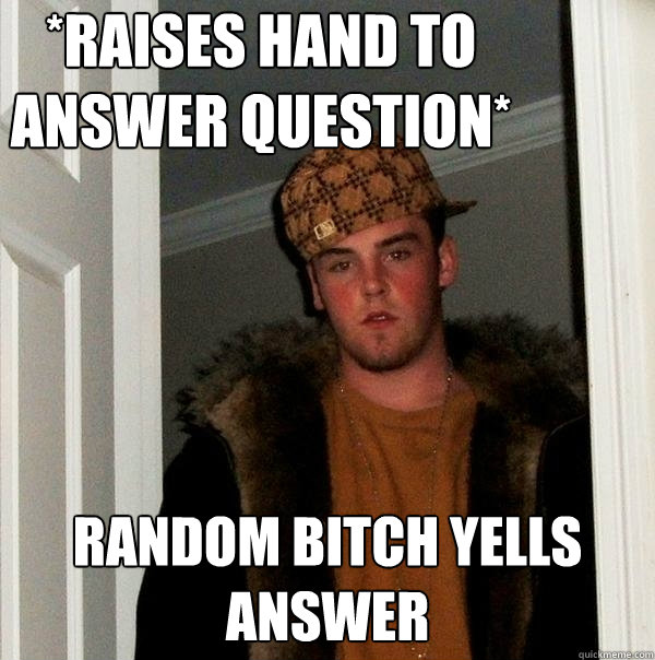 *raises hand to answer question* Random bitch yells answer  Scumbag Steve