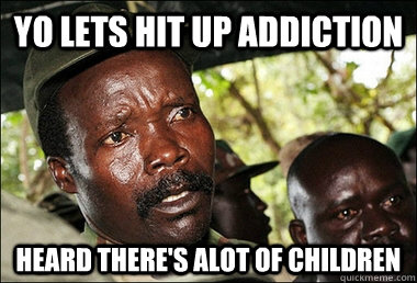 Yo lets hit up Addiction Heard there's alot of children  Kony