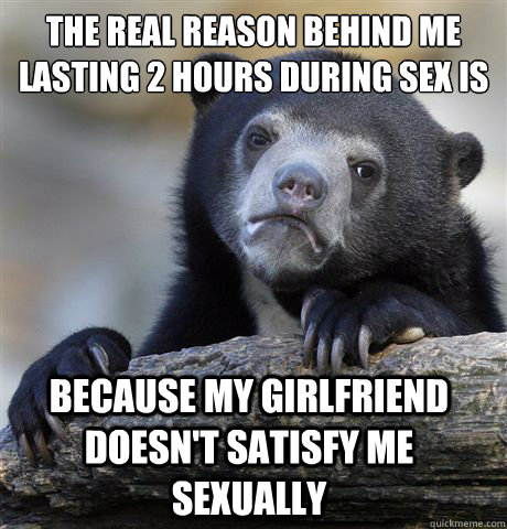 The real reason behind me lasting 2 hours during sex is because my girlfriend doesn't satisfy me sexually  Confession Bear