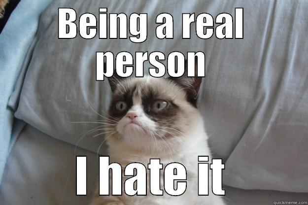 BEING A REAL PERSON I HATE IT Grumpy Cat