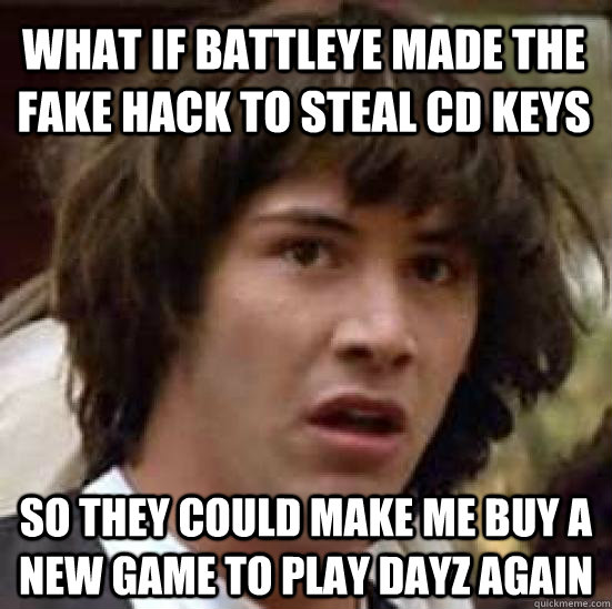 What if battleye made the fake hack to steal cd keys so they could make me buy a new game to play dayz again  conspiracy keanu