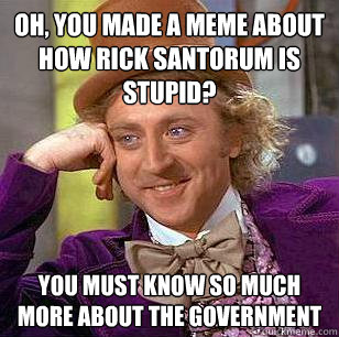 Oh, you made a meme about how Rick Santorum is stupid? You must know so much more about the government - Oh, you made a meme about how Rick Santorum is stupid? You must know so much more about the government  Condescending Wonka