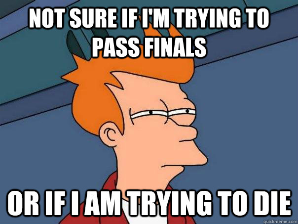 Not sure if I'm trying to pass finals Or if I am trying to die - Not sure if I'm trying to pass finals Or if I am trying to die  Futurama Fry