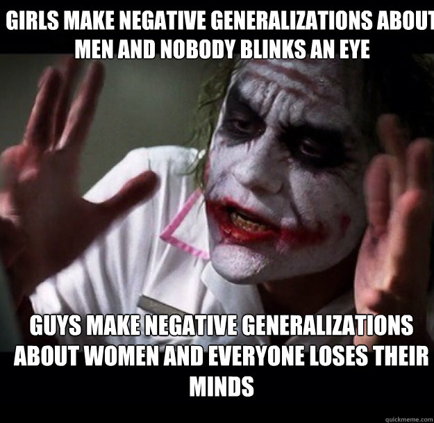 girls make negative generalizations about men and nobody blinks an eye guys make negative generalizations about women and everyone loses their minds  joker