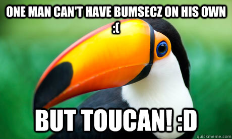 one man can't have bumsecz on his own :( But Toucan! :d  Toucan Do It