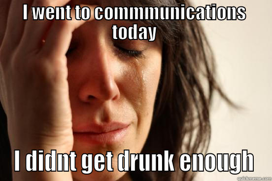 I WENT TO COMMMUNICATIONS TODAY I DIDNT GET DRUNK ENOUGH First World Problems