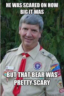 He was scared on how big it was but that bear was pretty scary  Harmless Scout Leader