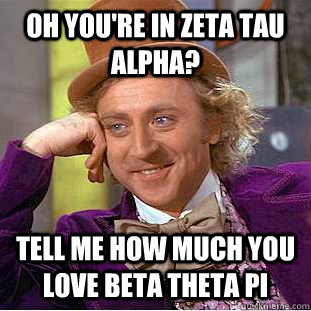 oh you're in Zeta Tau Alpha? Tell me how much you love Beta Theta Pi  Condescending Wonka