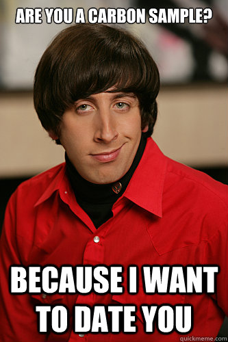 Are you a carbon sample? Because I want to date you  Howard Wolowitz