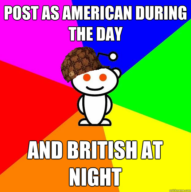 post as american during the day and british at night   Scumbag Redditor