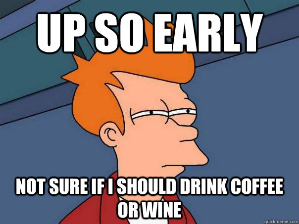 Up so early Not sure if I should drink coffee or wine  Futurama Fry