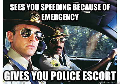 Sees you speeding because of emergency Gives you police escort  Good Guy Cop