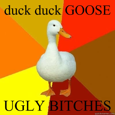 duck duck GOOSE UGLY BITCHES  Tech Impaired Duck