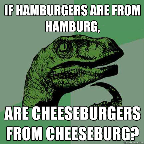 If hamburgers are from hamburg, are cheeseburgers from cheeseburg?  Philosoraptor