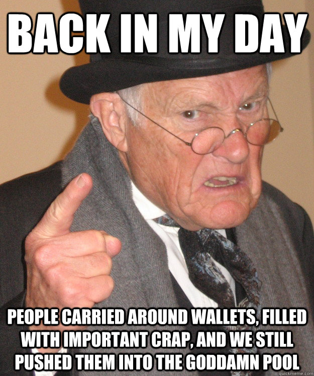 back in my day people carried around wallets, filled with important crap, and we still pushed them into the goddamn pool  back in my day