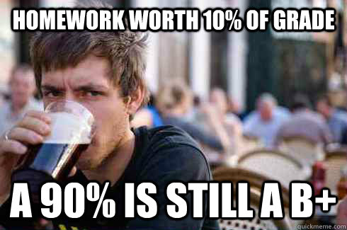 Homework worth 10% of grade a 90% is still a b+ - Homework worth 10% of grade a 90% is still a b+  Lazy College Senior