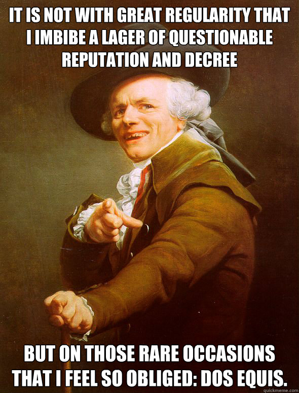 It is not with great regularity that I imbibe a lager of questionable reputation and decree But on those rare occasions that I feel so obliged: Dos Equis. - It is not with great regularity that I imbibe a lager of questionable reputation and decree But on those rare occasions that I feel so obliged: Dos Equis.  Joseph Ducreux