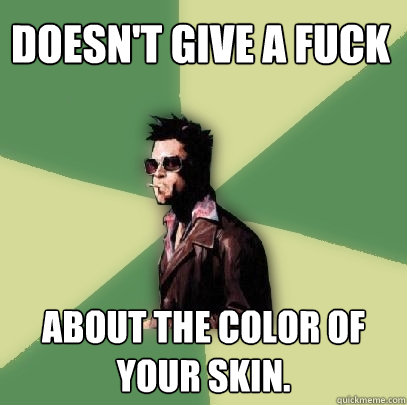 doesn't give a fuck about the color of your skin.   Helpful Tyler Durden