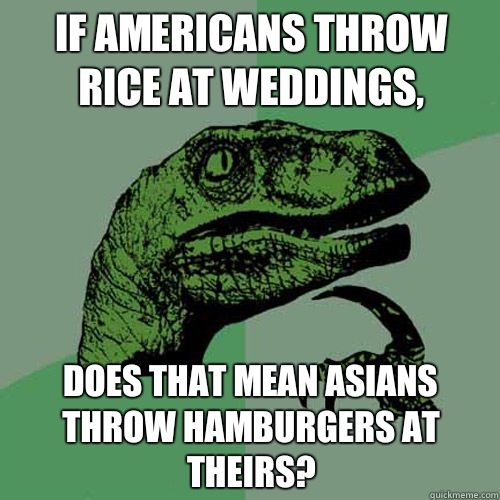 If Americans throw rice at weddings,  does that mean Asians throw hamburgers at theirs?   Philosoraptor