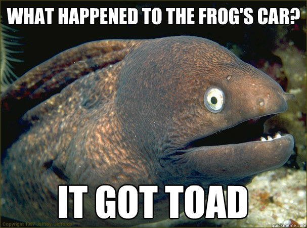 What happened to the frog's car? it got toad Caption 3 goes here  Bad Joke Eel