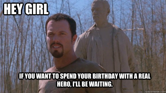 Hey Girl If you want to spend your birthday with a real hero, I'll be waiting.   