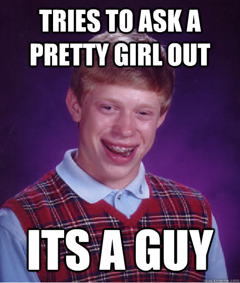 tries to ask a pretty girl out  its a guy  Bad Luck Brian