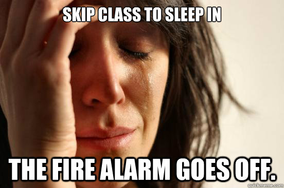 Skip class to sleep in the Fire alarm goes off.   First World Problems