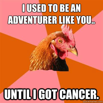 I used to be an adventurer like you.. Until I got cancer.  Anti-Joke Chicken