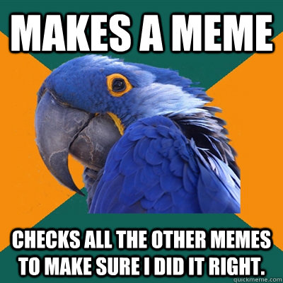 Makes a meme Checks all the other memes to make sure I did it right.   Paranoid Parrot