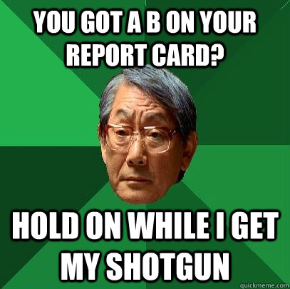 you got a B on your report card? Hold on while i get my shotgun  High Expectations Asian Father