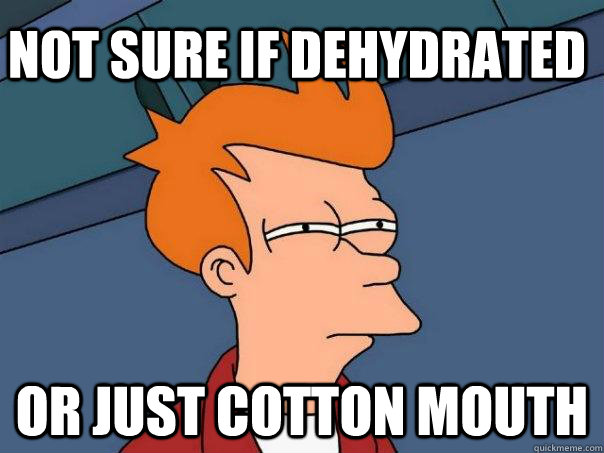 Not sure if dehydrated Or just cotton mouth  Futurama Fry