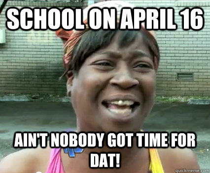 School on April 16 Ain't nobody got time for dat!  