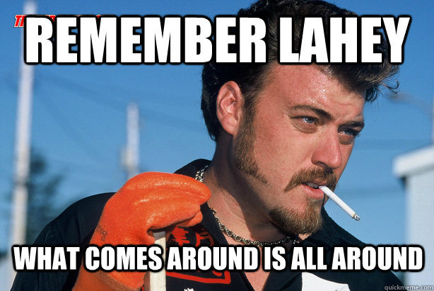 Remember Lahey What comes around is all around  Ricky Trailer Park Boys